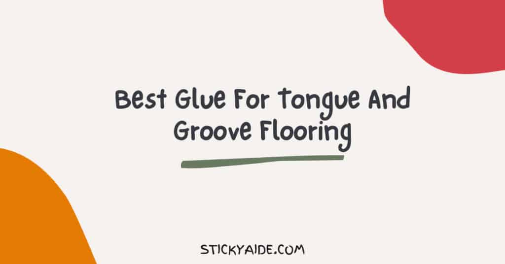 Best Glue For Tongue And Groove Flooring Sticky Aide